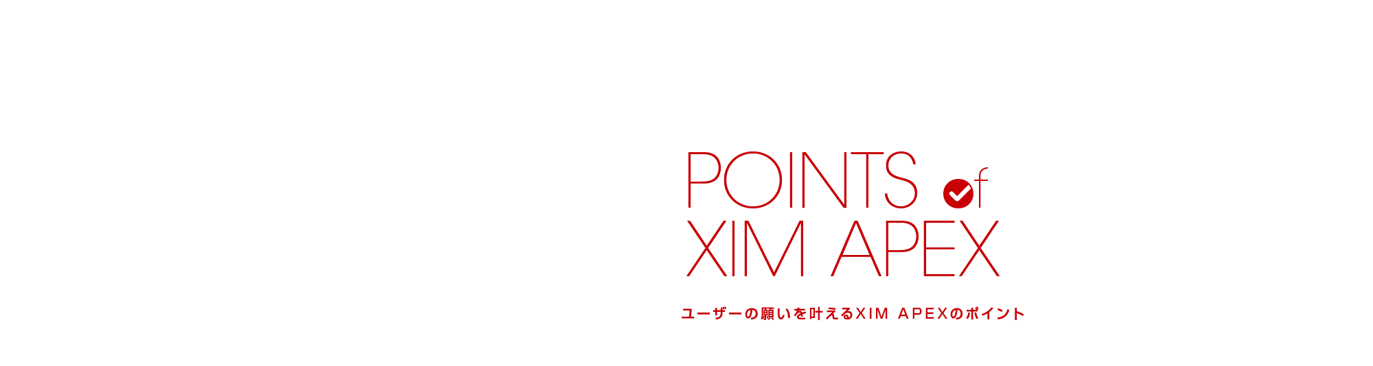 ユーザーの願いを叶えるXIM APEXのポイント